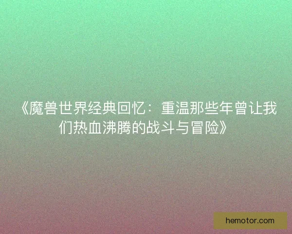 《魔兽世界经典回忆:重温那些年曾让我们热血沸腾的战斗与冒险》 《魔兽世界经典回忆:重温那些年曾让我们热血沸腾的战斗与冒险》