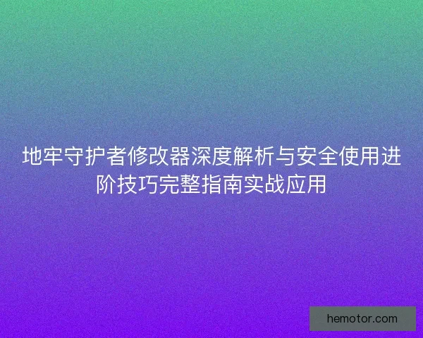 地牢守护者修改器深度解析与安全使用进阶技巧完整指南实战应用