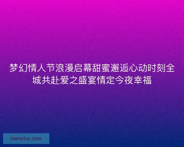 梦幻情人节浪漫启幕甜蜜邂逅心动时刻全城共赴爱之盛宴情定今夜幸福