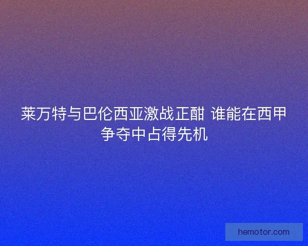 莱万特与巴伦西亚激战正酣 谁能在西甲争夺中占得先机