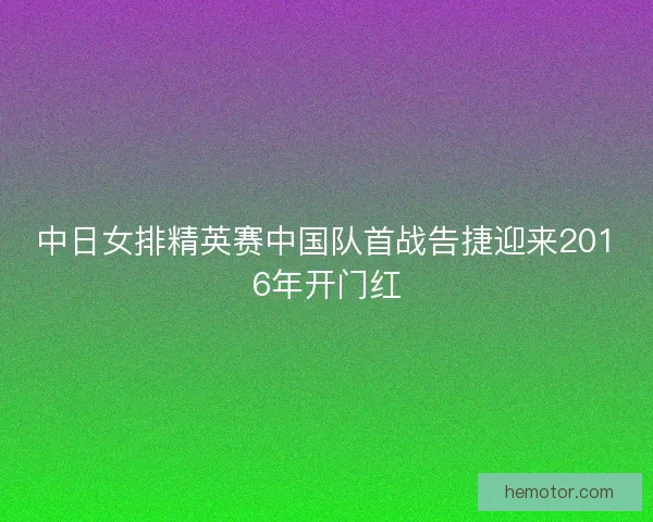 中日女排精英赛中国队首战告捷迎来2016年开门红