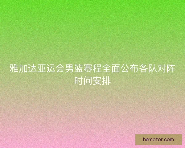 雅加达亚运会男篮赛程全面公布各队对阵时间安排