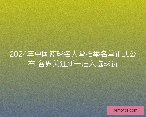 2024年中国篮球名人堂推举名单正式公布 各界关注新一届入选球员